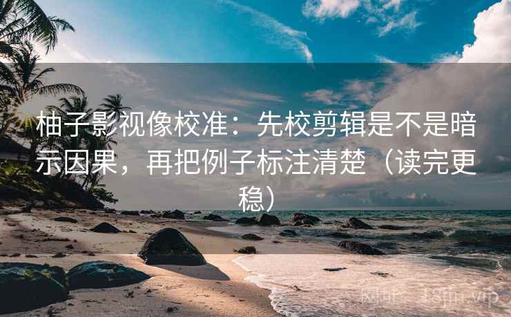 柚子影视像校准：先校剪辑是不是暗示因果，再把例子标注清楚（读完更稳）
