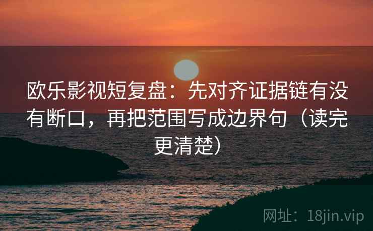 欧乐影视短复盘：先对齐证据链有没有断口，再把范围写成边界句（读完更清楚）