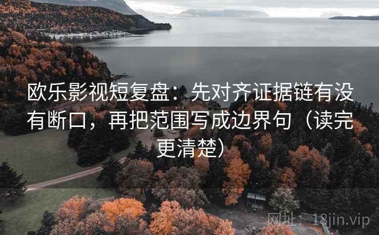 欧乐影视短复盘：先对齐证据链有没有断口，再把范围写成边界句（读完更清楚）