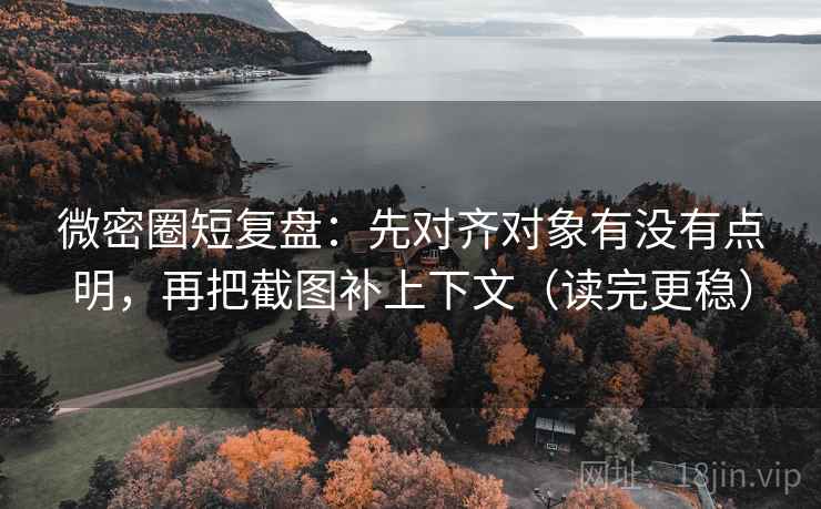 微密圈短复盘：先对齐对象有没有点明，再把截图补上下文（读完更稳）