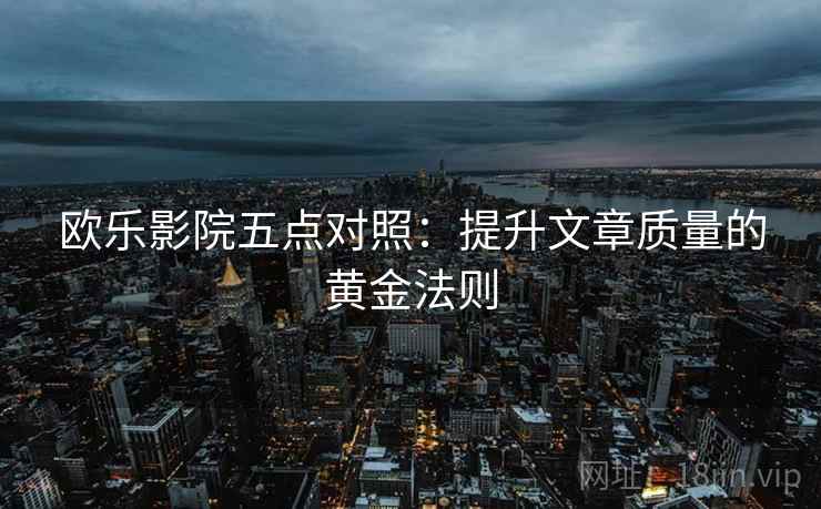 欧乐影院五点对照:提升文章质量的黄金法则 欧乐影院五点对照:提升文章质量的黄金法则