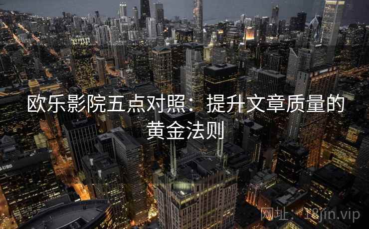 欧乐影院五点对照:提升文章质量的黄金法则 欧乐影院五点对照:提升文章质量的黄金法则