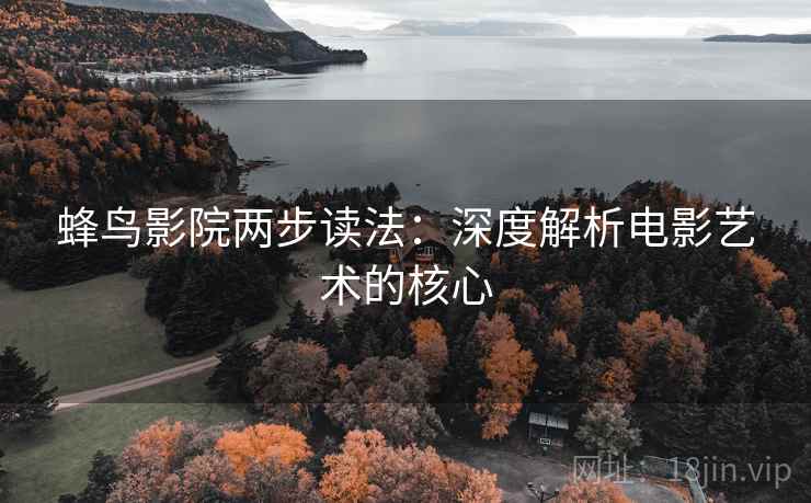 蜂鸟影院两步读法:深度解析电影艺术的核心 蜂鸟影院两步读法:深度解析电影艺术的核心