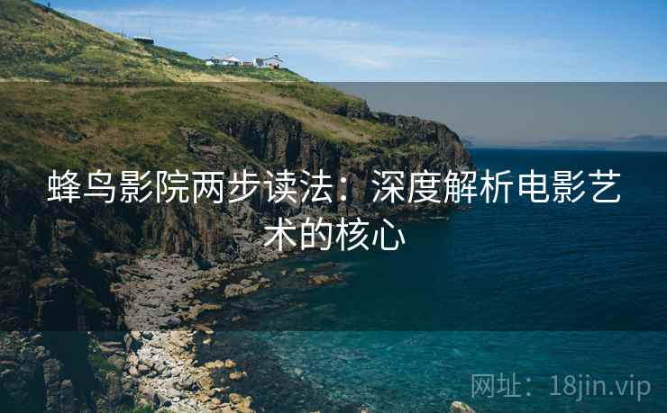 蜂鸟影院两步读法:深度解析电影艺术的核心 蜂鸟影院两步读法:深度解析电影艺术的核心