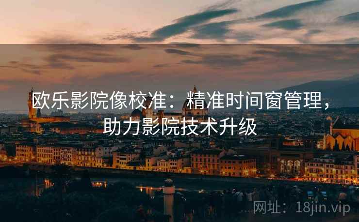 欧乐影院像校准:精准时间窗管理,助力影院技术升级 欧乐影院像校准:精准时间窗管理,助力影院技术升级