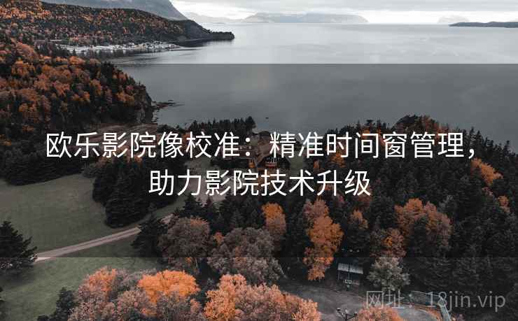欧乐影院像校准:精准时间窗管理,助力影院技术升级 欧乐影院像校准:精准时间窗管理,助力影院技术升级