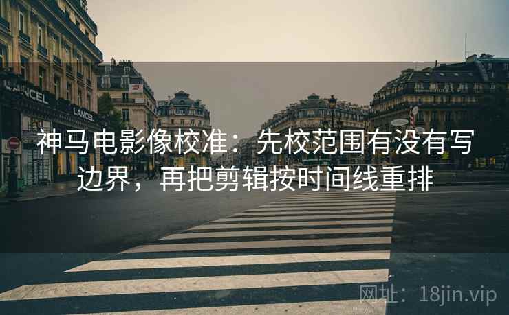 神马电影像校准:先校范围有没有写边界,再把剪辑按时间线重排 神马电影像校准:先校范围有没有写边界,再把剪辑按时间线重排