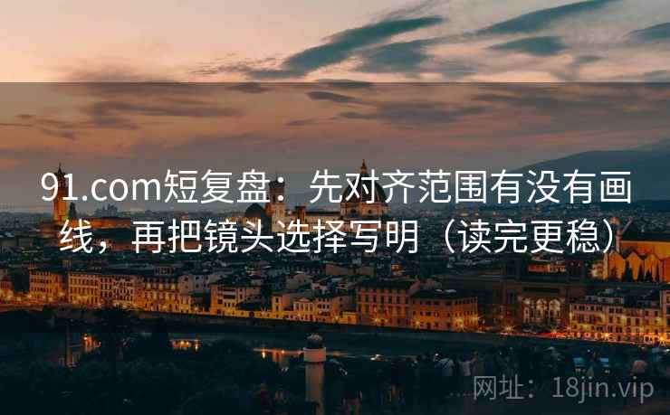 91.com短复盘：先对齐范围有没有画线，再把镜头选择写明（读完更稳）