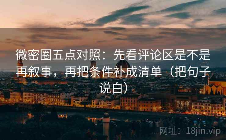 微密圈五点对照:先看评论区是不是再叙事,再把条件补成清单(把句子说白) 微密圈五点对照:先看评论区是不是再叙事,再把条件补成清单(把句子说白)