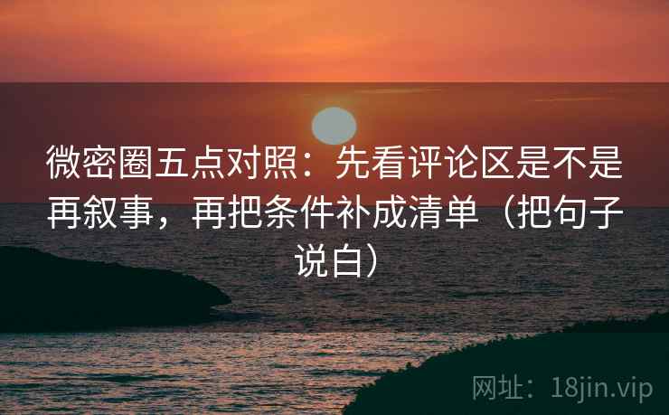微密圈五点对照:先看评论区是不是再叙事,再把条件补成清单(把句子说白) 微密圈五点对照:先看评论区是不是再叙事,再把条件补成清单(把句子说白)
