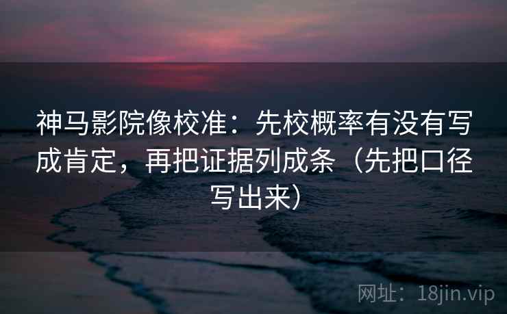 神马影院像校准：先校概率有没有写成肯定，再把证据列成条（先把口径写出来）