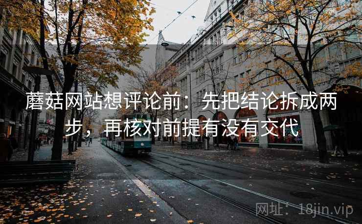 蘑菇网站想评论前:先把结论拆成两步,再核对前提有没有交代 蘑菇网站想评论前:先把结论拆成两步,再核对前提有没有交代