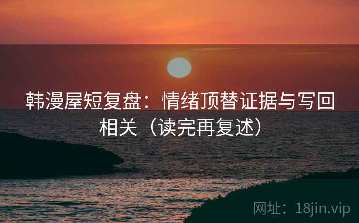 韩漫屋短复盘：情绪顶替证据与写回相关（读完再复述）