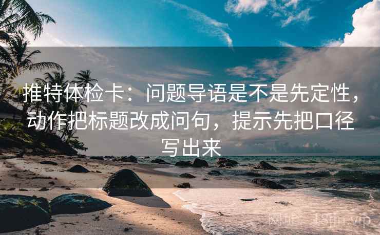 推特体检卡:问题导语是不是先定性,动作把标题改成问句,提示先把口径写出来 推特体检卡:问题导语是不是先定性,动作把标题改成问句,提示先把口径写出来