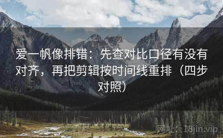 爱一帆像排错：先查对比口径有没有对齐，再把剪辑按时间线重排（四步对照）