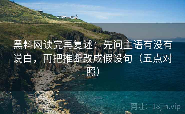 黑料网读完再复述：先问主语有没有说白，再把推断改成假设句（五点对照）