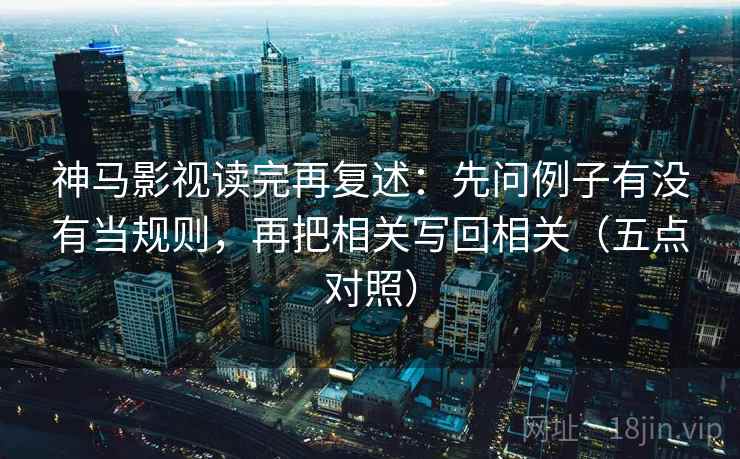 神马影视读完再复述：先问例子有没有当规则，再把相关写回相关（五点对照）