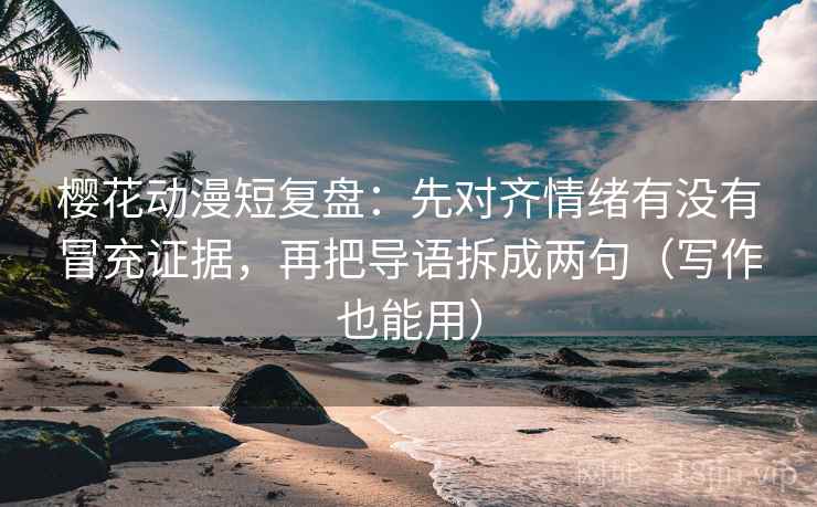 樱花动漫短复盘：先对齐情绪有没有冒充证据，再把导语拆成两句（写作也能用）