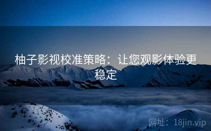 柚子影视校准策略：让您观影体验更稳定