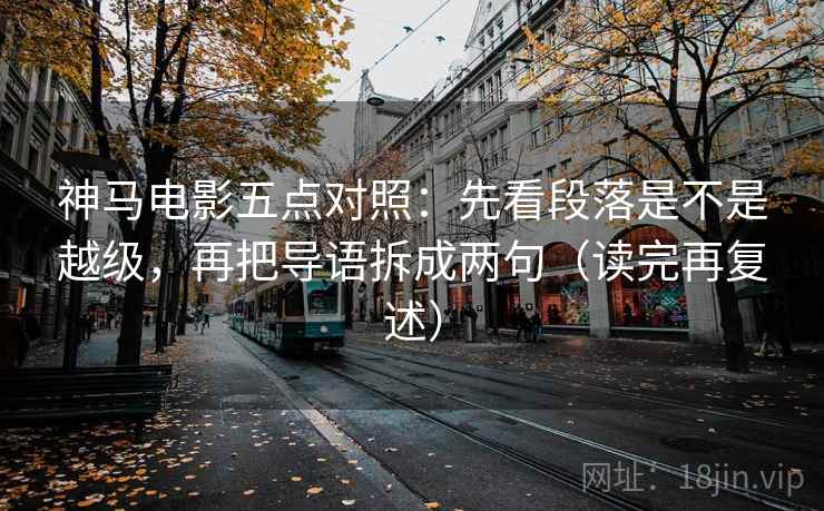 神马电影五点对照：先看段落是不是越级，再把导语拆成两句（读完再复述）
