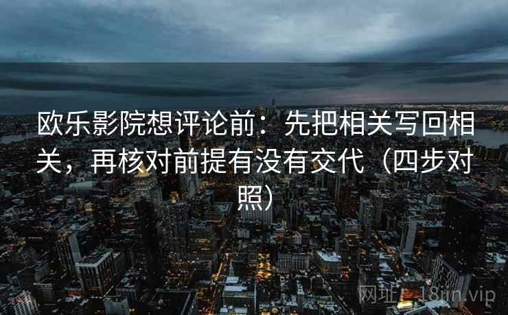 欧乐影院想评论前:先把相关写回相关,再核对前提有没有交代(四步对照) 欧乐影院想评论前:先把相关写回相关,再核对前提有没有交代(四步对照)