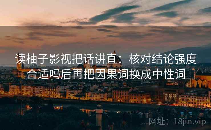 读柚子影视把话讲直：核对结论强度合适吗后再把因果词换成中性词