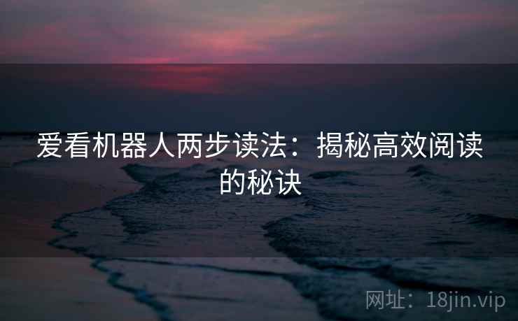 爱看机器人两步读法:揭秘高效阅读的秘诀 爱看机器人两步读法:揭秘高效阅读的秘诀