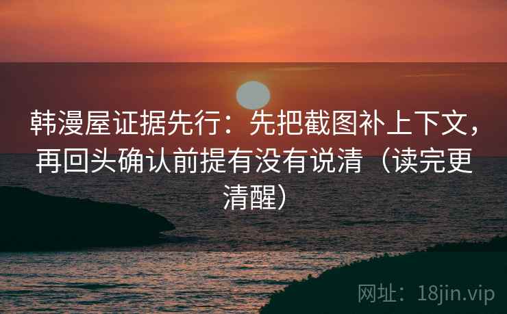 韩漫屋证据先行：先把截图补上下文，再回头确认前提有没有说清（读完更清醒）