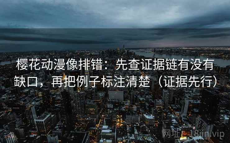 樱花动漫像排错:先查证据链有没有缺口,再把例子标注清楚(证据先行) 樱花动漫像排错:先查证据链有没有缺口,再把例子标注清楚(证据先行)