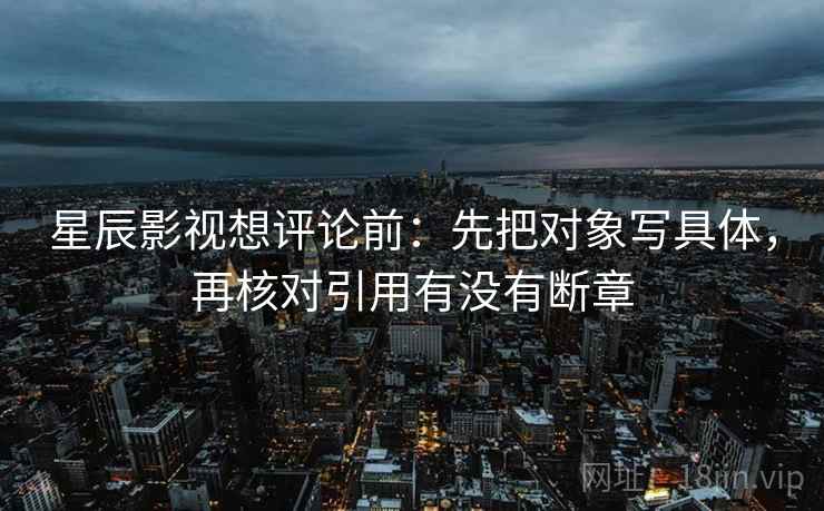 星辰影视想评论前：先把对象写具体，再核对引用有没有断章