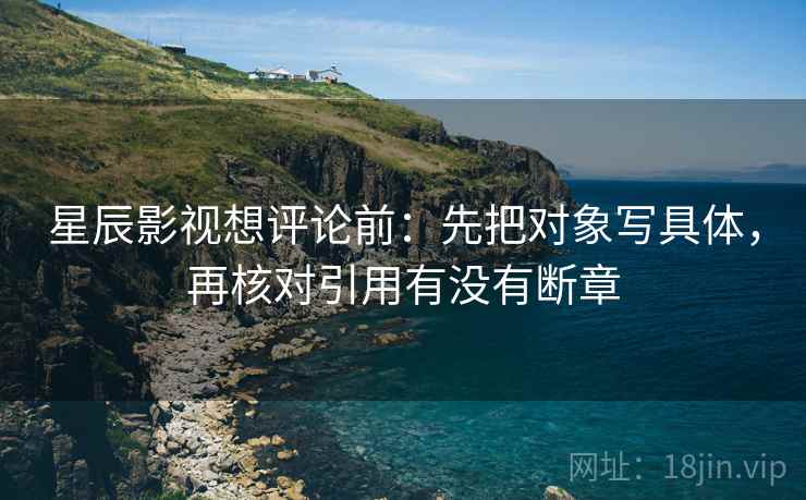 星辰影视想评论前：先把对象写具体，再核对引用有没有断章