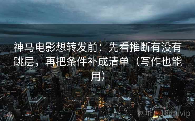 神马电影想转发前:先看推断有没有跳层,再把条件补成清单(写作也能用) 神马电影想转发前:先看推断有没有跳层,再把条件补成清单(写作也能用)