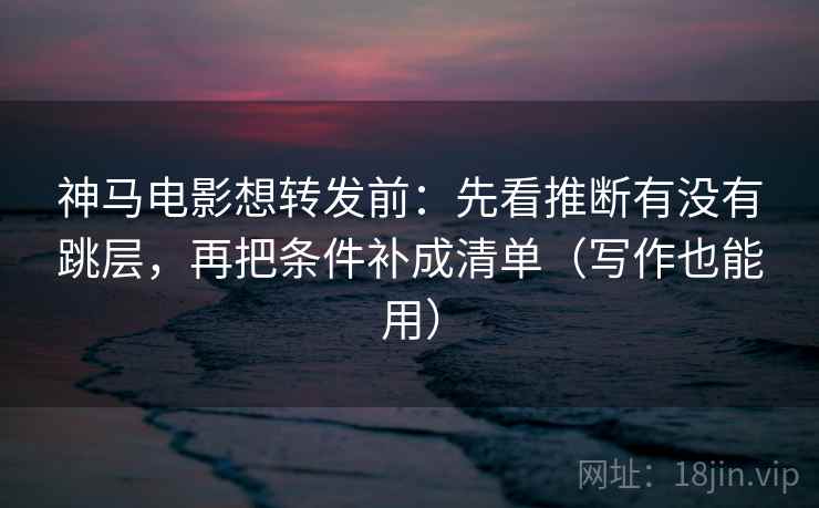 神马电影想转发前:先看推断有没有跳层,再把条件补成清单(写作也能用) 神马电影想转发前:先看推断有没有跳层,再把条件补成清单(写作也能用)