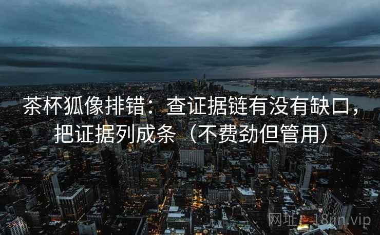 茶杯狐像排错:查证据链有没有缺口,把证据列成条(不费劲但管用) 茶杯狐像排错:查证据链有没有缺口,把证据列成条(不费劲但管用)