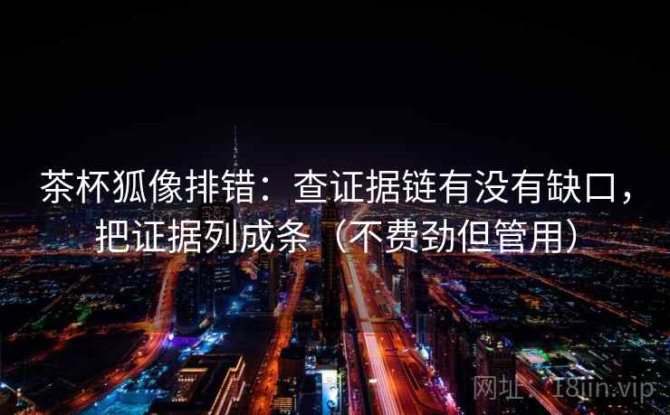 茶杯狐像排错:查证据链有没有缺口,把证据列成条(不费劲但管用) 茶杯狐像排错:查证据链有没有缺口,把证据列成条(不费劲但管用)