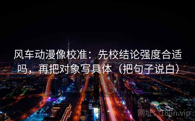 风车动漫像校准:先校结论强度合适吗,再把对象写具体(把句子说白) 风车动漫像校准:先校结论强度合适吗,再把对象写具体(把句子说白)