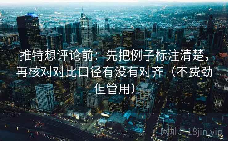 推特想评论前:先把例子标注清楚,再核对对比口径有没有对齐(不费劲但管用) 推特想评论前:先把例子标注清楚,再核对对比口径有没有对齐(不费劲但管用)