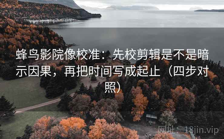 蜂鸟影院像校准:先校剪辑是不是暗示因果,再把时间写成起止(四步对照) 蜂鸟影院像校准:先校剪辑是不是暗示因果,再把时间写成起止(四步对照)
