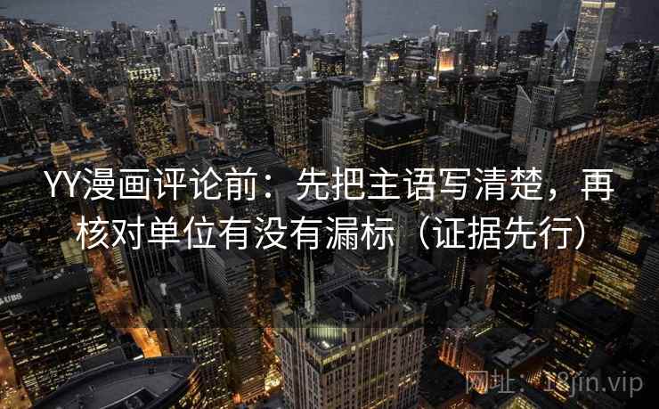 YY漫画评论前:先把主语写清楚,再核对单位有没有漏标(证据先行) YY漫画评论前:先把主语写清楚,再核对单位有没有漏标(证据先行)