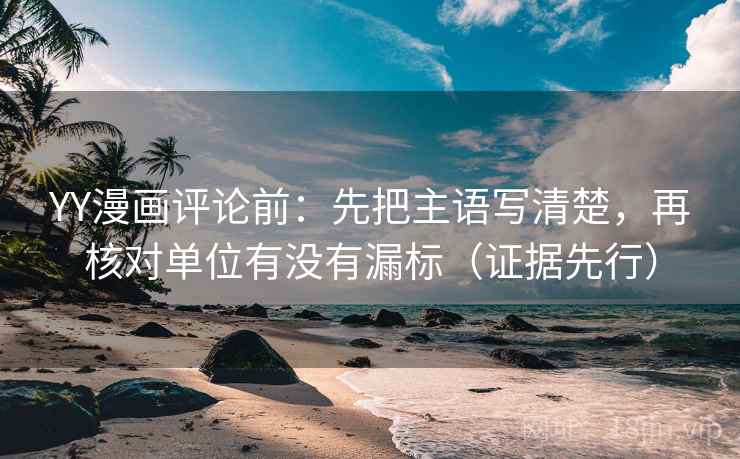 YY漫画评论前:先把主语写清楚,再核对单位有没有漏标(证据先行) YY漫画评论前:先把主语写清楚,再核对单位有没有漏标(证据先行)