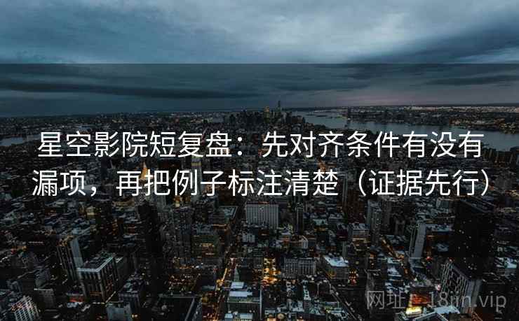 星空影院短复盘:先对齐条件有没有漏项,再把例子标注清楚(证据先行) 星空影院短复盘:先对齐条件有没有漏项,再把例子标注清楚(证据先行)