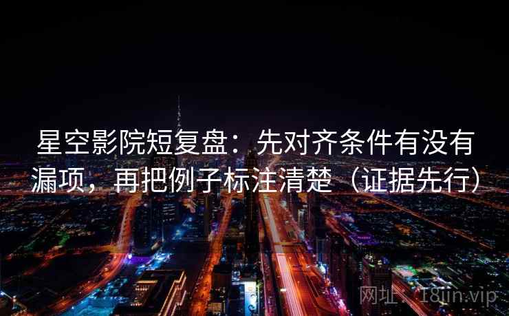 星空影院短复盘:先对齐条件有没有漏项,再把例子标注清楚(证据先行) 星空影院短复盘:先对齐条件有没有漏项,再把例子标注清楚(证据先行)