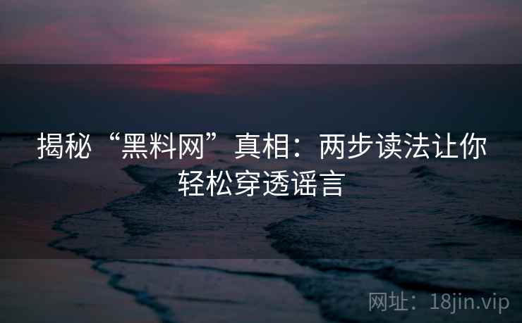 揭秘“黑料网”真相:两步读法让你轻松穿透谣言 揭秘“黑料网”真相:两步读法让你轻松穿透谣言