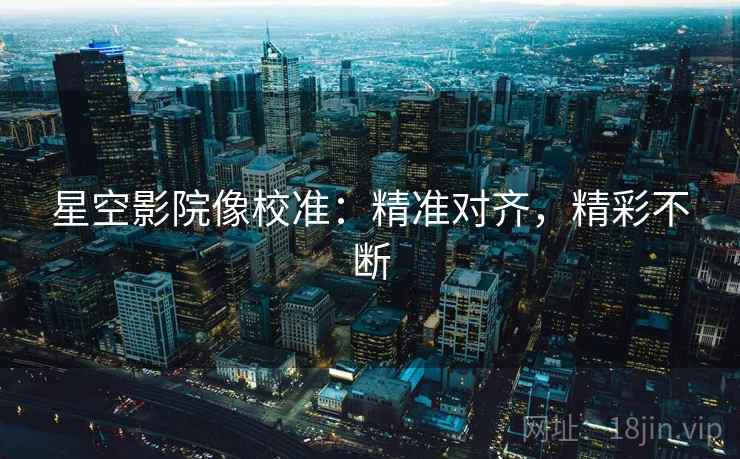 星空影院像校准:精准对齐,精彩不断 星空影院像校准:精准对齐,精彩不断