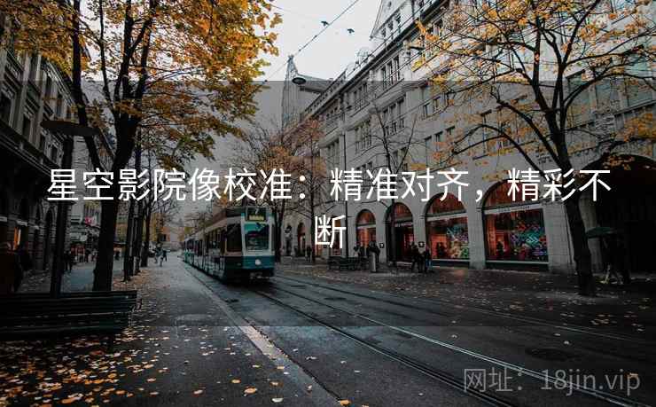星空影院像校准:精准对齐,精彩不断 星空影院像校准:精准对齐,精彩不断