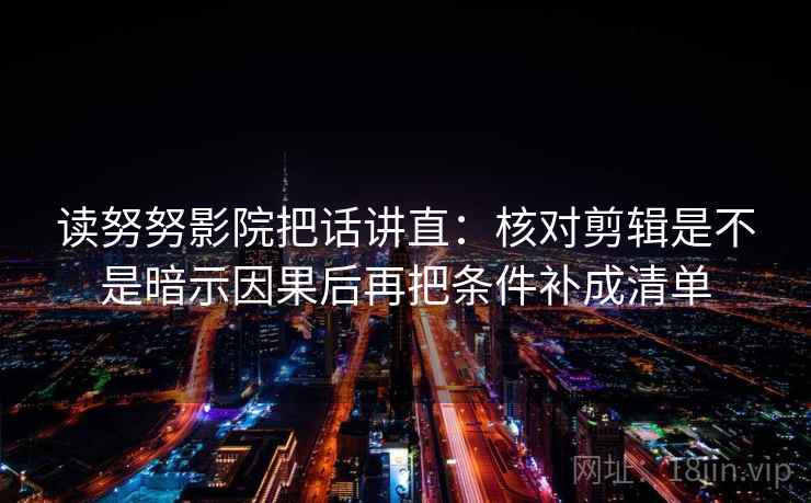 读努努影院把话讲直:核对剪辑是不是暗示因果后再把条件补成清单 读努努影院把话讲直:核对剪辑是不是暗示因果后再把条件补成清单