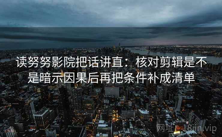 读努努影院把话讲直:核对剪辑是不是暗示因果后再把条件补成清单 读努努影院把话讲直:核对剪辑是不是暗示因果后再把条件补成清单