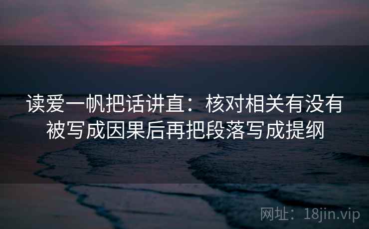 读爱一帆把话讲直:核对相关有没有被写成因果后再把段落写成提纲 读爱一帆把话讲直:核对相关有没有被写成因果后再把段落写成提纲