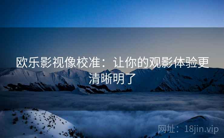 欧乐影视像校准:让你的观影体验更清晰明了 欧乐影视像校准:让你的观影体验更清晰明了