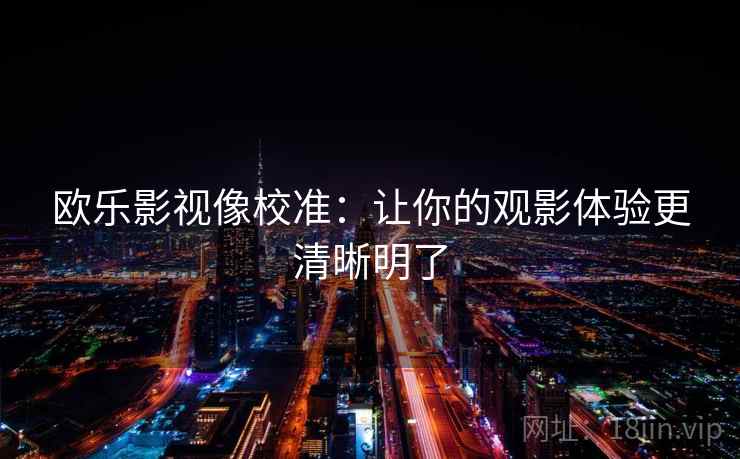 欧乐影视像校准:让你的观影体验更清晰明了 欧乐影视像校准:让你的观影体验更清晰明了